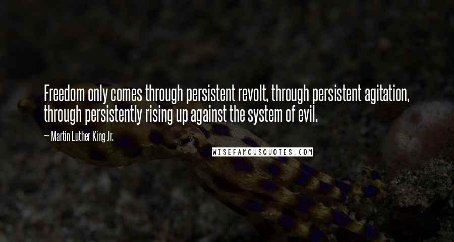 Martin Luther King Jr. Quotes: Freedom only comes through persistent revolt, through persistent agitation, through persistently rising up against the system of evil.