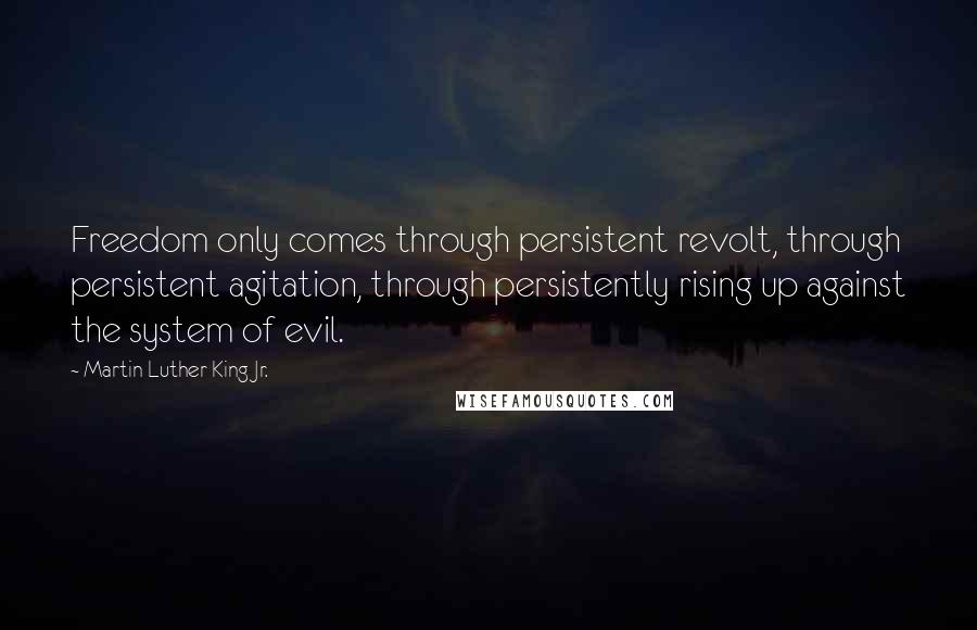 Martin Luther King Jr. Quotes: Freedom only comes through persistent revolt, through persistent agitation, through persistently rising up against the system of evil.