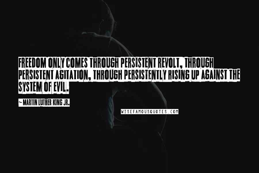 Martin Luther King Jr. Quotes: Freedom only comes through persistent revolt, through persistent agitation, through persistently rising up against the system of evil.