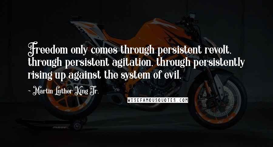 Martin Luther King Jr. Quotes: Freedom only comes through persistent revolt, through persistent agitation, through persistently rising up against the system of evil.