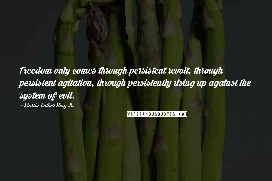 Martin Luther King Jr. Quotes: Freedom only comes through persistent revolt, through persistent agitation, through persistently rising up against the system of evil.
