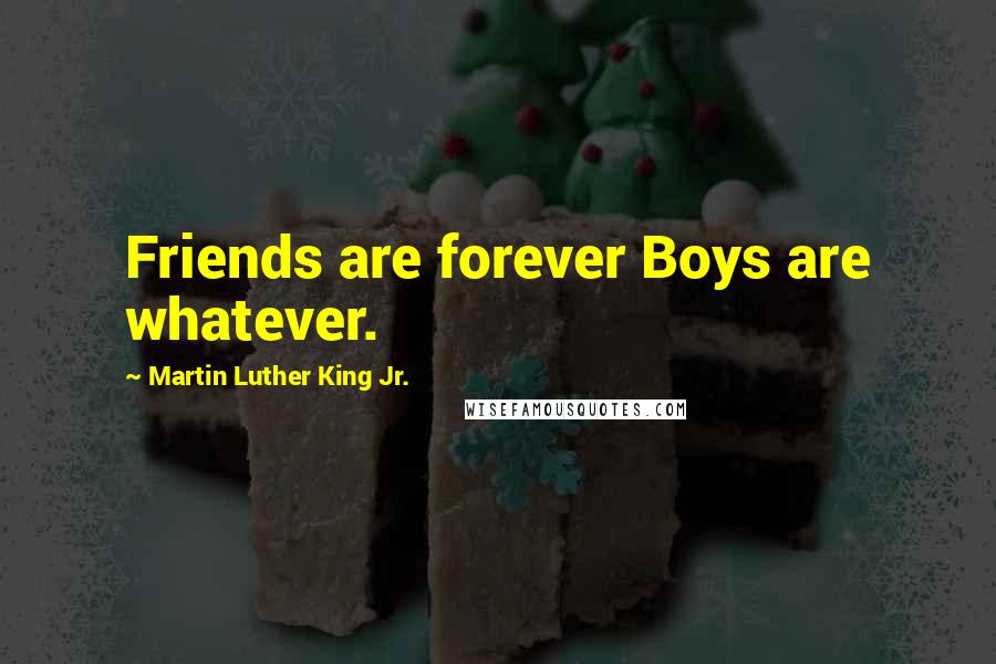 Martin Luther King Jr. Quotes: Friends are forever Boys are whatever.