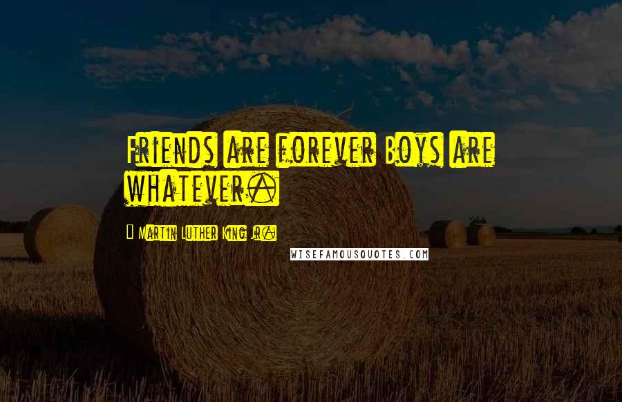 Martin Luther King Jr. Quotes: Friends are forever Boys are whatever.