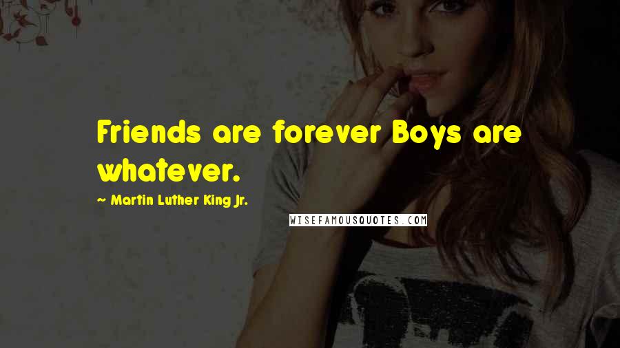 Martin Luther King Jr. Quotes: Friends are forever Boys are whatever.