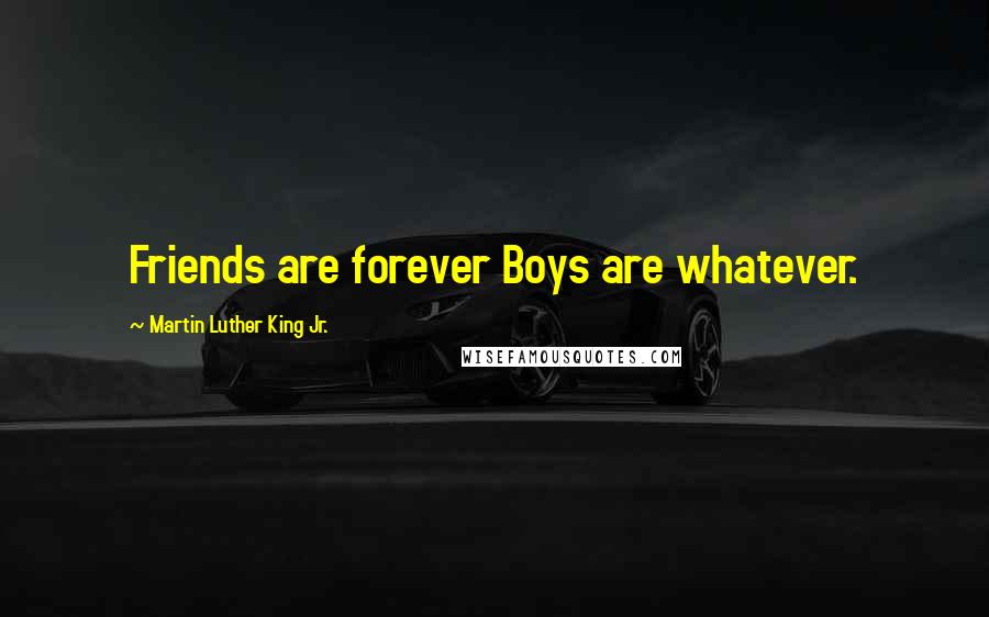 Martin Luther King Jr. Quotes: Friends are forever Boys are whatever.