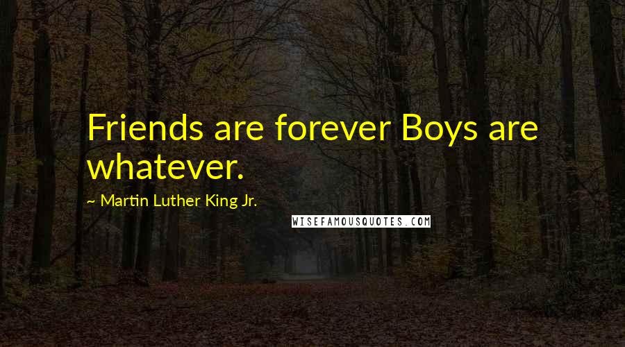 Martin Luther King Jr. Quotes: Friends are forever Boys are whatever.