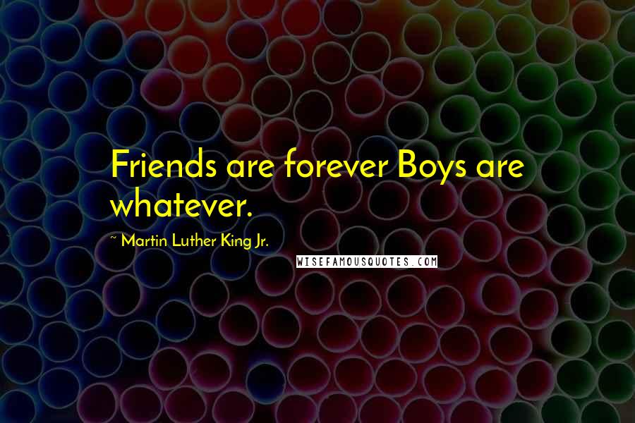 Martin Luther King Jr. Quotes: Friends are forever Boys are whatever.