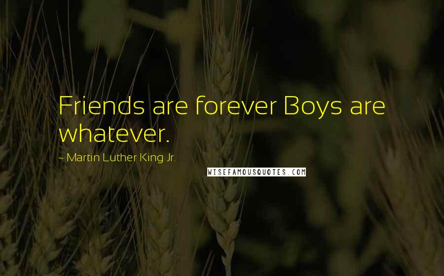 Martin Luther King Jr. Quotes: Friends are forever Boys are whatever.