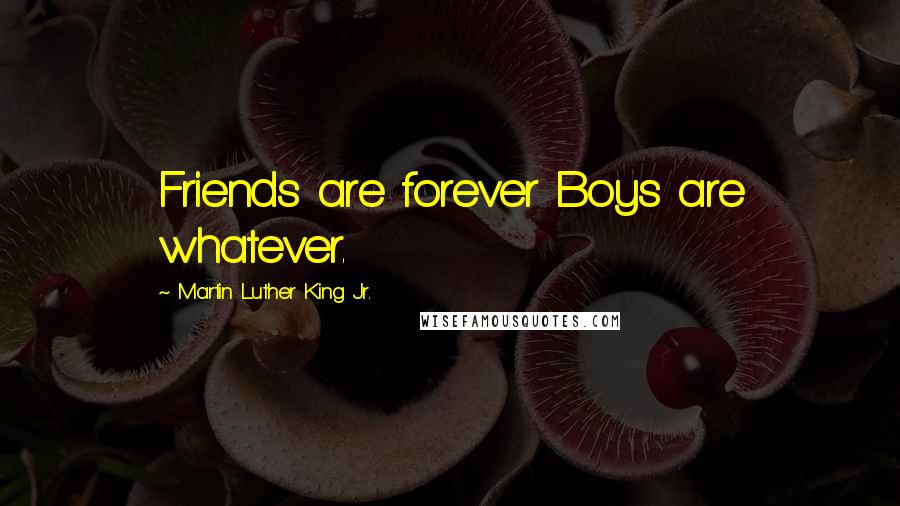 Martin Luther King Jr. Quotes: Friends are forever Boys are whatever.