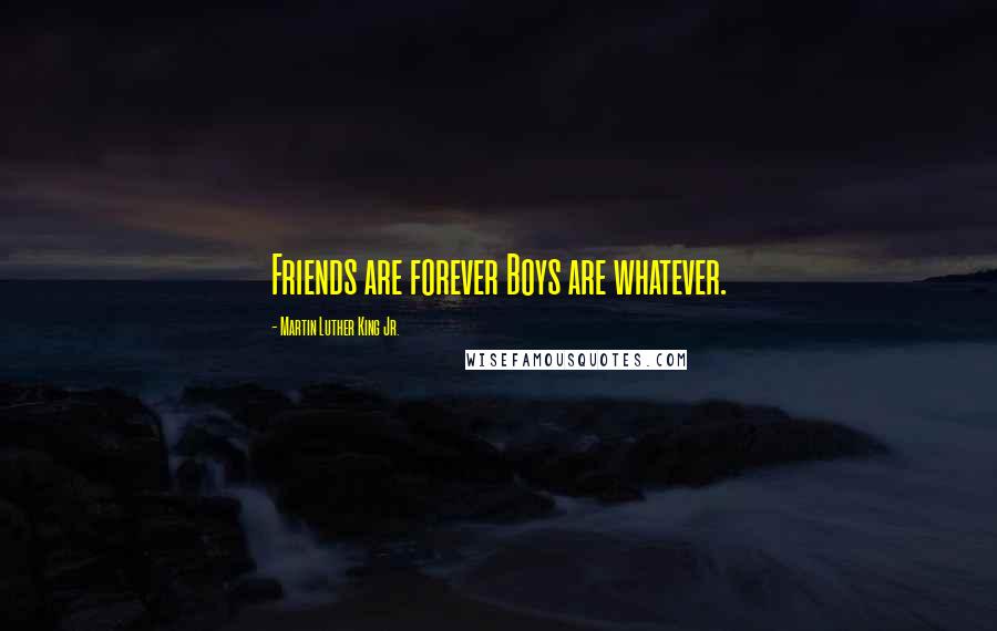 Martin Luther King Jr. Quotes: Friends are forever Boys are whatever.