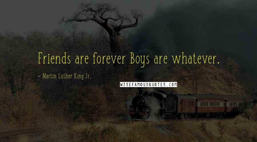 Martin Luther King Jr. Quotes: Friends are forever Boys are whatever.