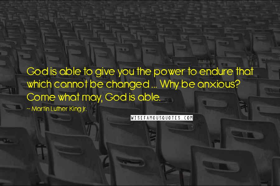 Martin Luther King Jr. Quotes: God is able to give you the power to endure that which cannot be changed ... Why be anxious? Come what may, God is able.