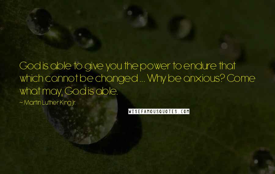 Martin Luther King Jr. Quotes: God is able to give you the power to endure that which cannot be changed ... Why be anxious? Come what may, God is able.