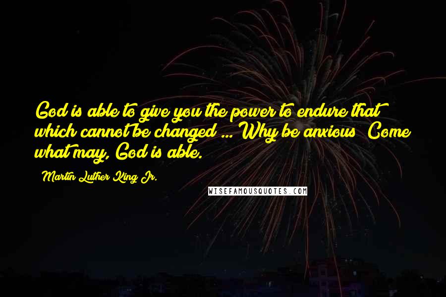 Martin Luther King Jr. Quotes: God is able to give you the power to endure that which cannot be changed ... Why be anxious? Come what may, God is able.