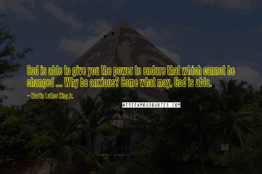 Martin Luther King Jr. Quotes: God is able to give you the power to endure that which cannot be changed ... Why be anxious? Come what may, God is able.