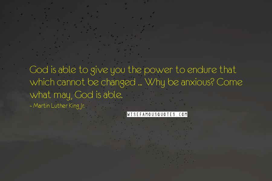 Martin Luther King Jr. Quotes: God is able to give you the power to endure that which cannot be changed ... Why be anxious? Come what may, God is able.