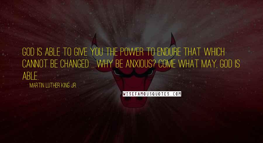Martin Luther King Jr. Quotes: God is able to give you the power to endure that which cannot be changed ... Why be anxious? Come what may, God is able.