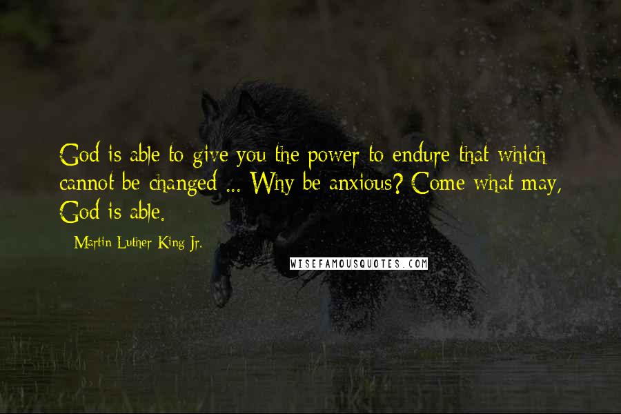 Martin Luther King Jr. Quotes: God is able to give you the power to endure that which cannot be changed ... Why be anxious? Come what may, God is able.