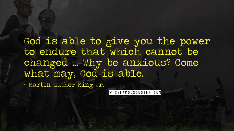 Martin Luther King Jr. Quotes: God is able to give you the power to endure that which cannot be changed ... Why be anxious? Come what may, God is able.