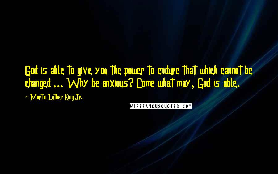 Martin Luther King Jr. Quotes: God is able to give you the power to endure that which cannot be changed ... Why be anxious? Come what may, God is able.