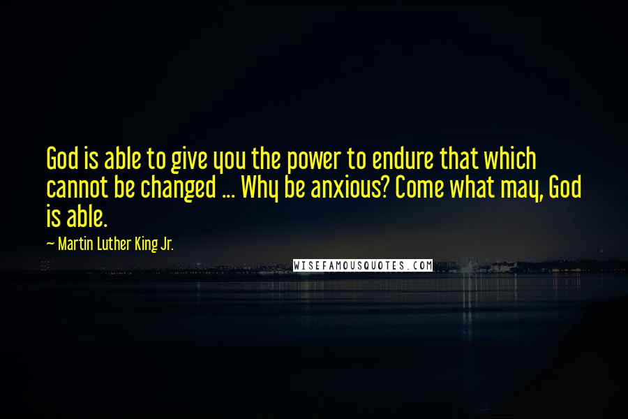 Martin Luther King Jr. Quotes: God is able to give you the power to endure that which cannot be changed ... Why be anxious? Come what may, God is able.