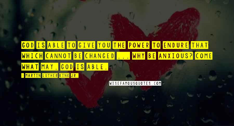 Martin Luther King Jr. Quotes: God is able to give you the power to endure that which cannot be changed ... Why be anxious? Come what may, God is able.