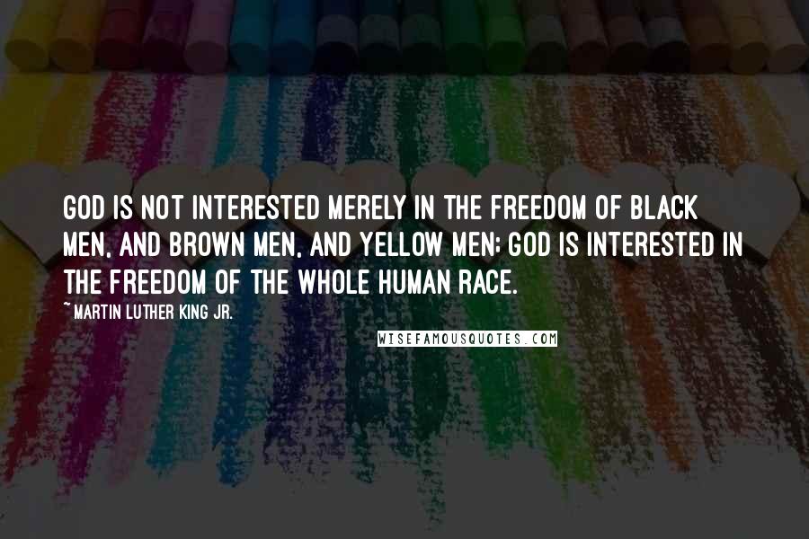 Martin Luther King Jr. Quotes: God is not interested merely in the freedom of black men, and brown men, and yellow men; God is interested in the freedom of the whole human race.
