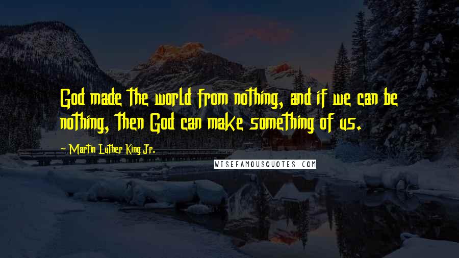 Martin Luther King Jr. Quotes: God made the world from nothing, and if we can be nothing, then God can make something of us.