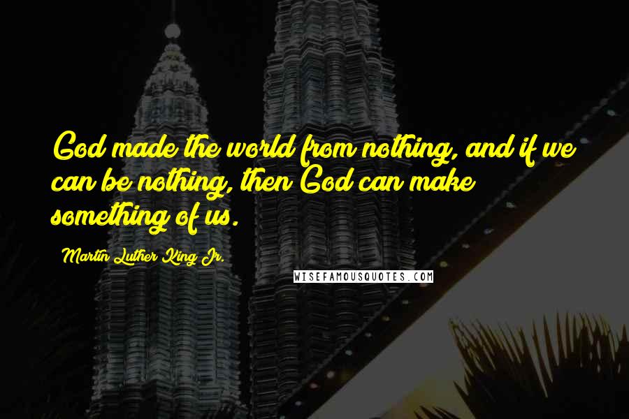 Martin Luther King Jr. Quotes: God made the world from nothing, and if we can be nothing, then God can make something of us.