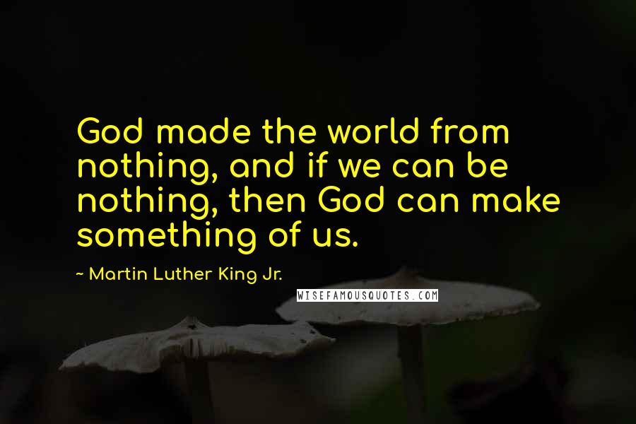 Martin Luther King Jr. Quotes: God made the world from nothing, and if we can be nothing, then God can make something of us.