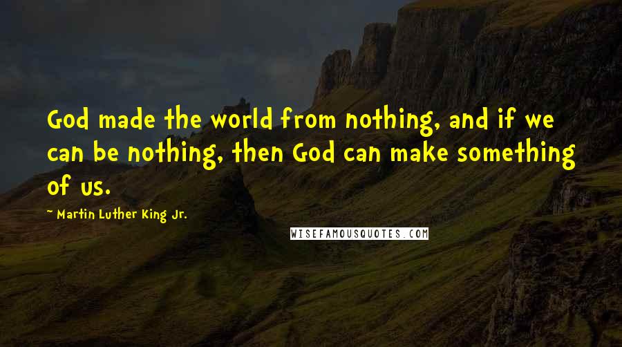 Martin Luther King Jr. Quotes: God made the world from nothing, and if we can be nothing, then God can make something of us.