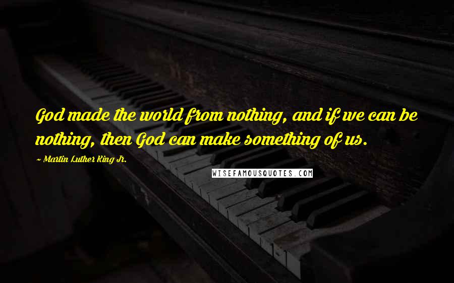 Martin Luther King Jr. Quotes: God made the world from nothing, and if we can be nothing, then God can make something of us.