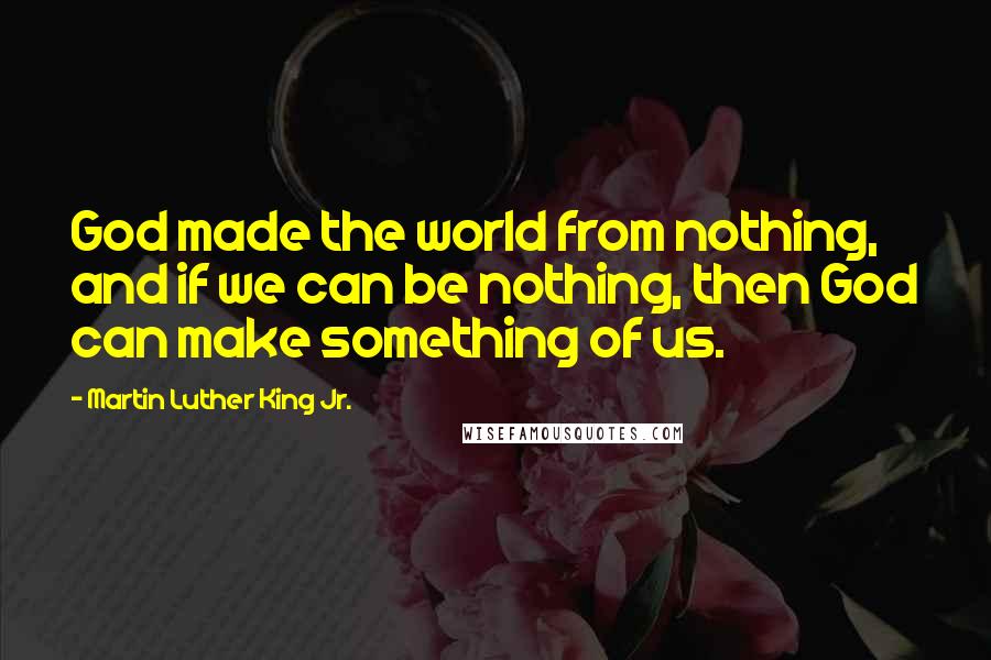 Martin Luther King Jr. Quotes: God made the world from nothing, and if we can be nothing, then God can make something of us.