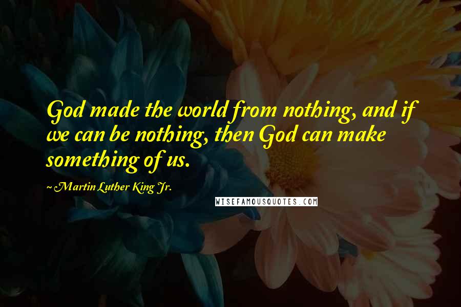 Martin Luther King Jr. Quotes: God made the world from nothing, and if we can be nothing, then God can make something of us.