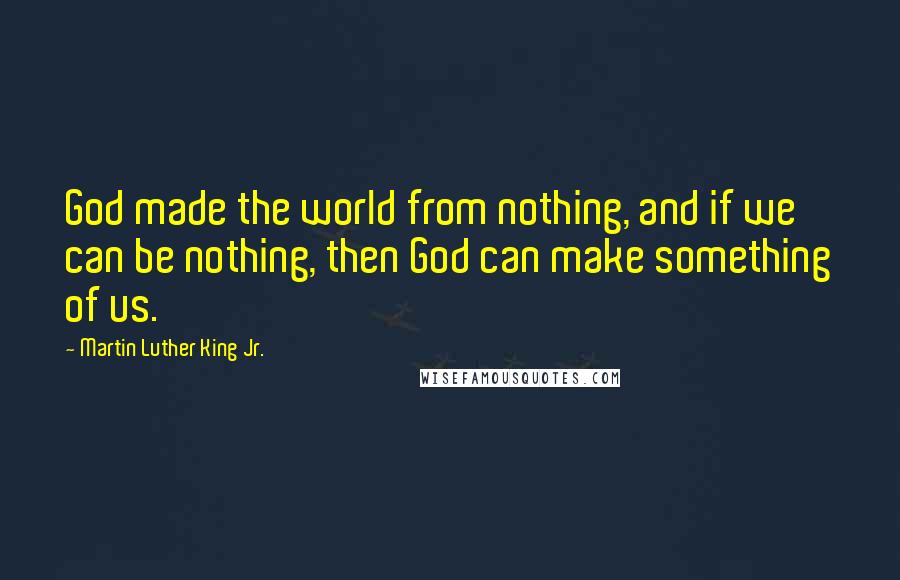 Martin Luther King Jr. Quotes: God made the world from nothing, and if we can be nothing, then God can make something of us.