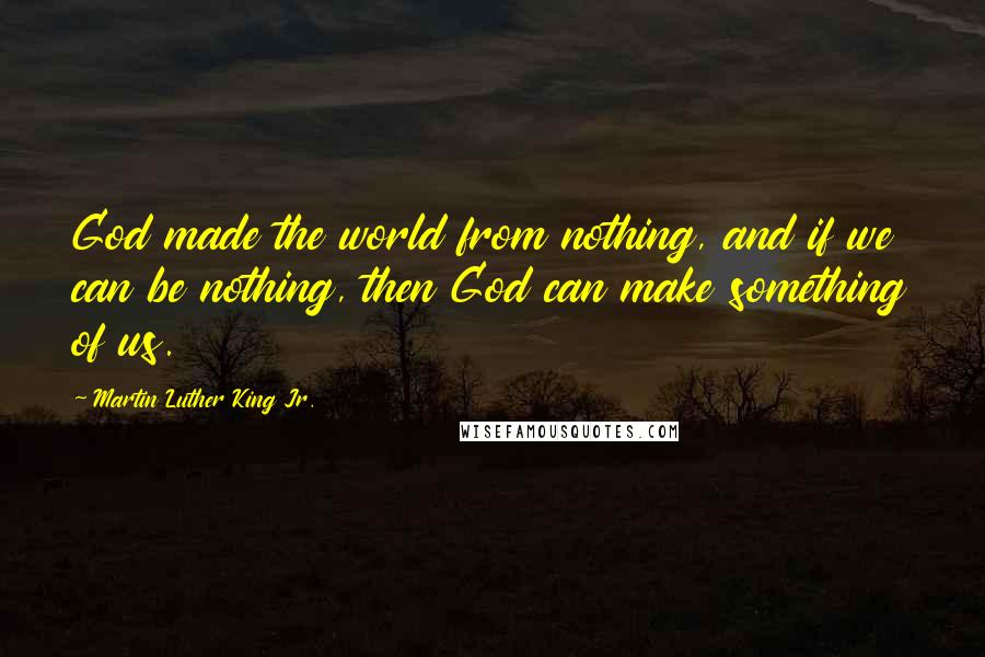 Martin Luther King Jr. Quotes: God made the world from nothing, and if we can be nothing, then God can make something of us.