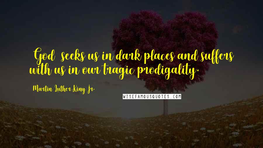 Martin Luther King Jr. Quotes: [God] seeks us in dark places and suffers with us in our tragic prodigality.