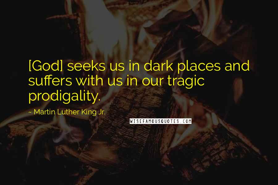 Martin Luther King Jr. Quotes: [God] seeks us in dark places and suffers with us in our tragic prodigality.