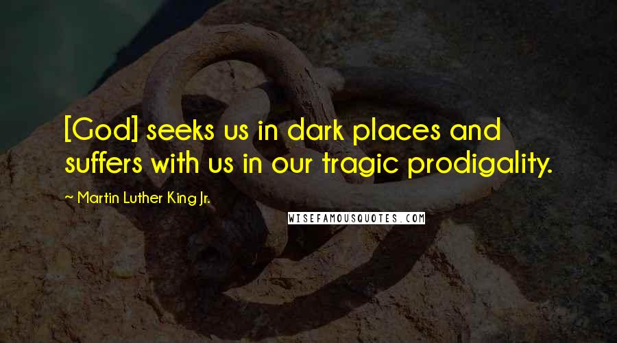 Martin Luther King Jr. Quotes: [God] seeks us in dark places and suffers with us in our tragic prodigality.