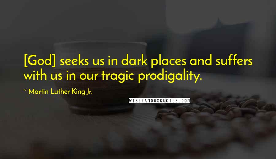 Martin Luther King Jr. Quotes: [God] seeks us in dark places and suffers with us in our tragic prodigality.