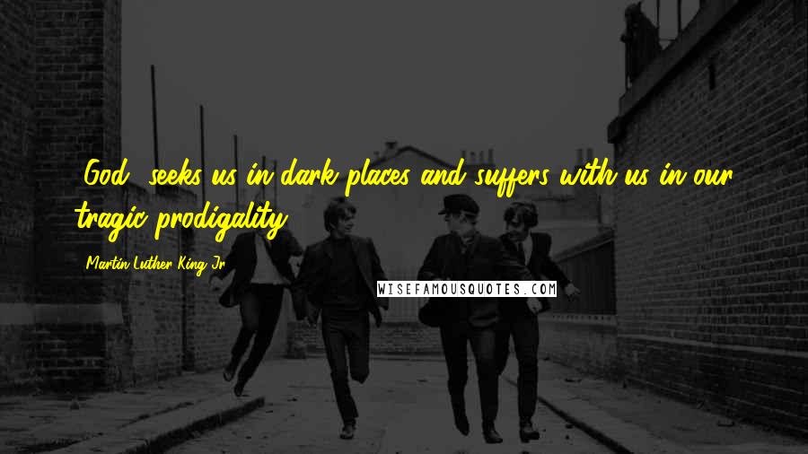 Martin Luther King Jr. Quotes: [God] seeks us in dark places and suffers with us in our tragic prodigality.