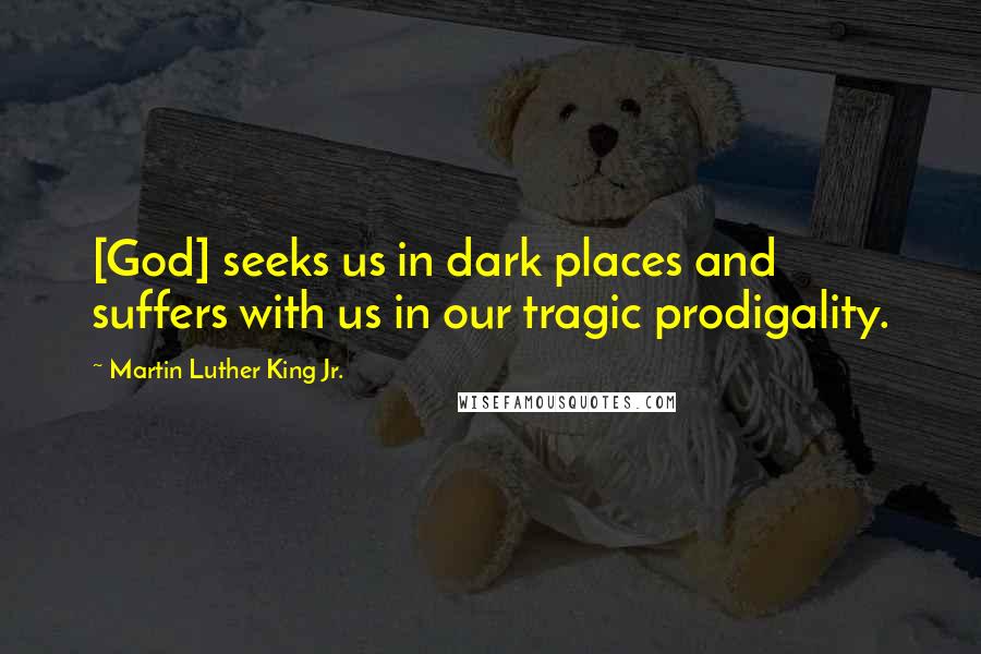 Martin Luther King Jr. Quotes: [God] seeks us in dark places and suffers with us in our tragic prodigality.
