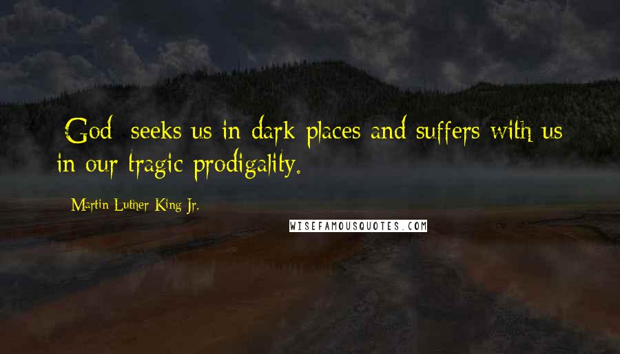 Martin Luther King Jr. Quotes: [God] seeks us in dark places and suffers with us in our tragic prodigality.
