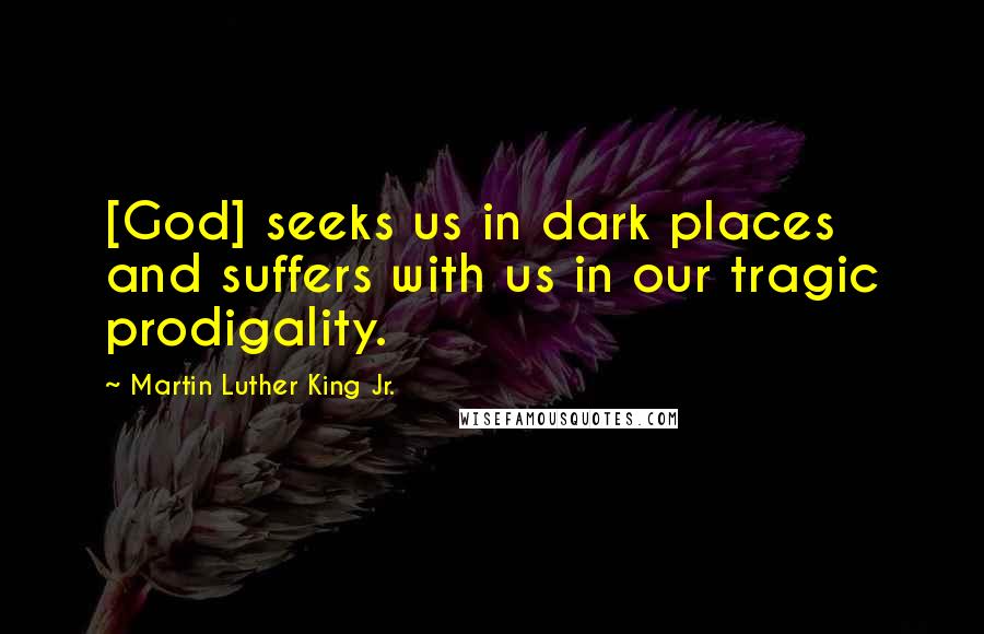 Martin Luther King Jr. Quotes: [God] seeks us in dark places and suffers with us in our tragic prodigality.