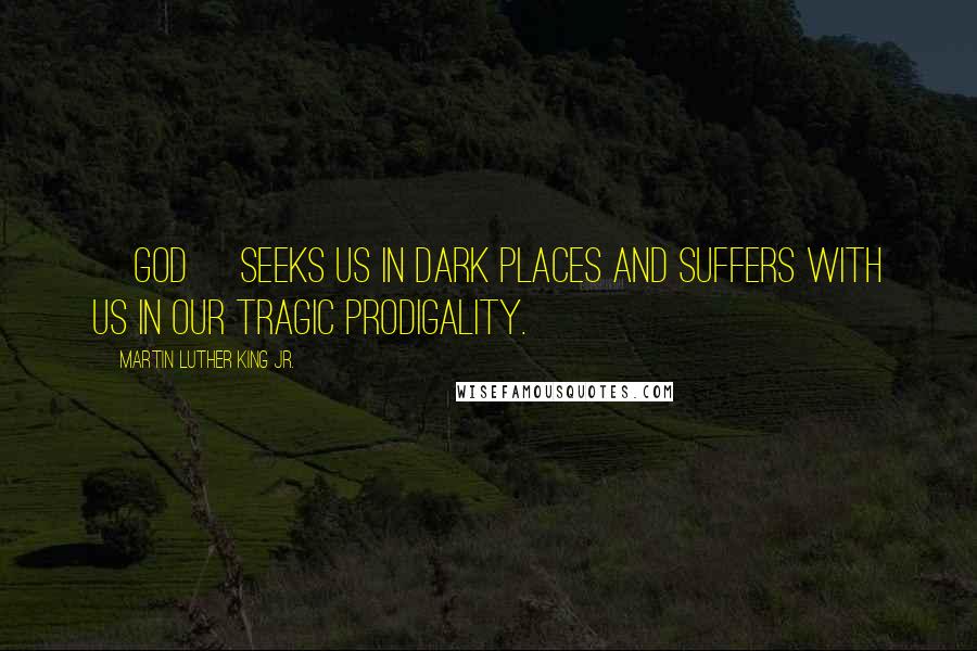 Martin Luther King Jr. Quotes: [God] seeks us in dark places and suffers with us in our tragic prodigality.