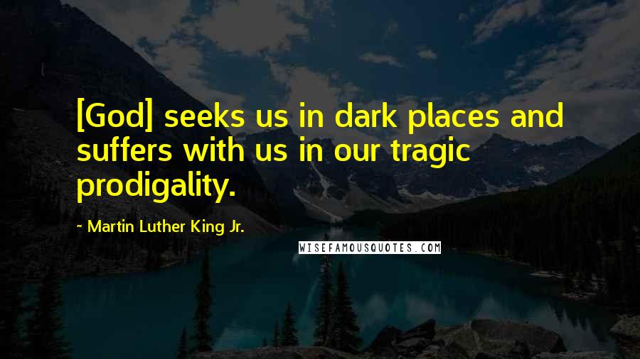 Martin Luther King Jr. Quotes: [God] seeks us in dark places and suffers with us in our tragic prodigality.