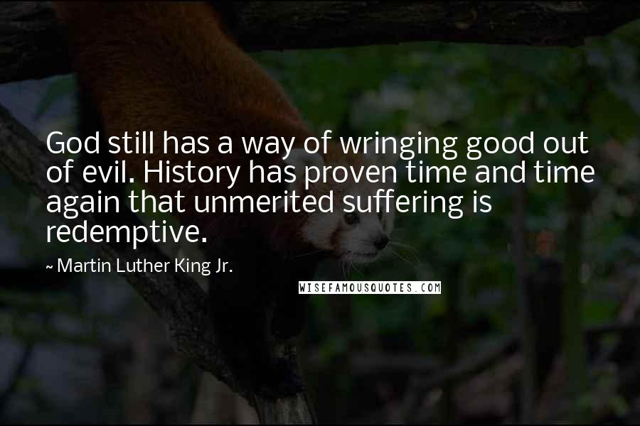 Martin Luther King Jr. Quotes: God still has a way of wringing good out of evil. History has proven time and time again that unmerited suffering is redemptive.