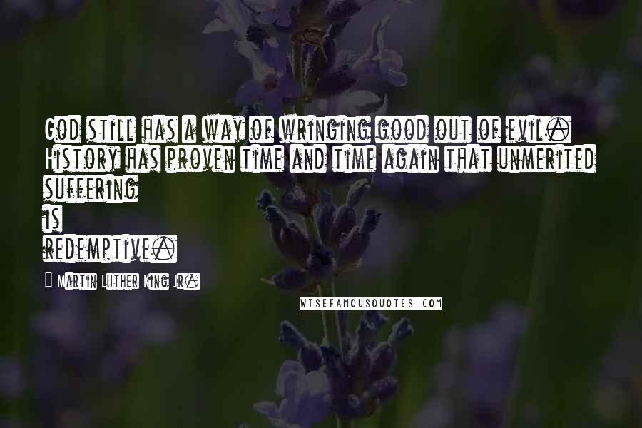 Martin Luther King Jr. Quotes: God still has a way of wringing good out of evil. History has proven time and time again that unmerited suffering is redemptive.