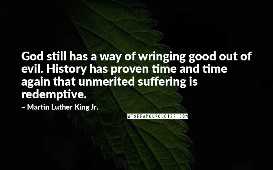 Martin Luther King Jr. Quotes: God still has a way of wringing good out of evil. History has proven time and time again that unmerited suffering is redemptive.