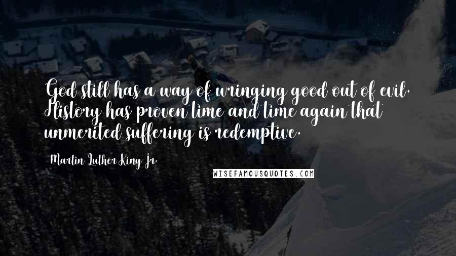 Martin Luther King Jr. Quotes: God still has a way of wringing good out of evil. History has proven time and time again that unmerited suffering is redemptive.